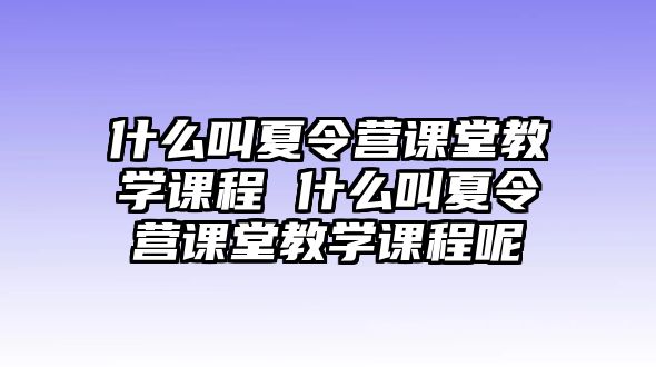 什么叫夏令營課堂教學課程 什么叫夏令營課堂教學課程呢