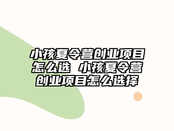 小孩夏令營創業項目怎么選 小孩夏令營創業項目怎么選擇