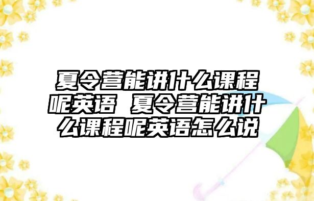 夏令營能講什么課程呢英語 夏令營能講什么課程呢英語怎么說