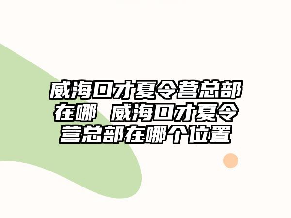 威海口才夏令營總部在哪 威海口才夏令營總部在哪個位置