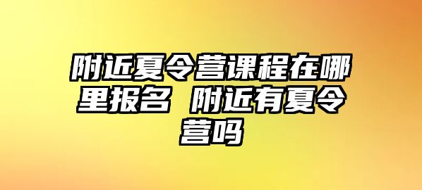 附近夏令營課程在哪里報名 附近有夏令營嗎