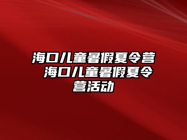 海口兒童暑假夏令營(yíng) 海口兒童暑假夏令營(yíng)活動(dòng)