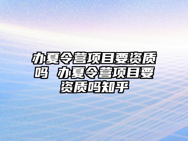 辦夏令營(yíng)項(xiàng)目要資質(zhì)嗎 辦夏令營(yíng)項(xiàng)目要資質(zhì)嗎知乎