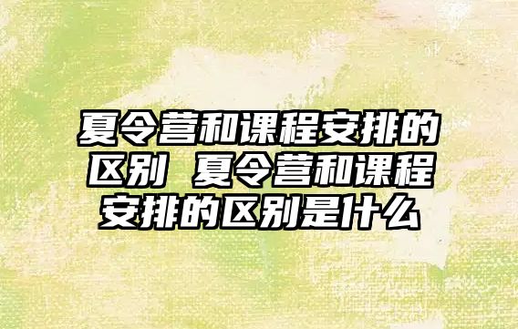 夏令營和課程安排的區(qū)別 夏令營和課程安排的區(qū)別是什么