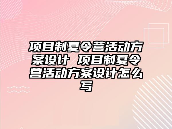 項目制夏令營活動方案設計 項目制夏令營活動方案設計怎么寫