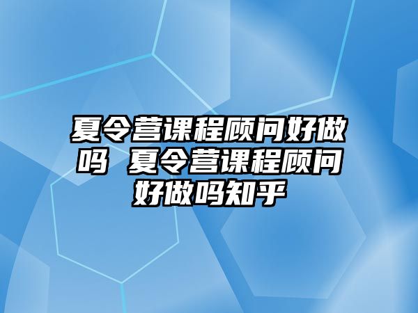 夏令營(yíng)課程顧問(wèn)好做嗎 夏令營(yíng)課程顧問(wèn)好做嗎知乎