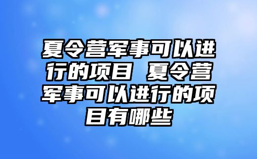 夏令營軍事可以進行的項目 夏令營軍事可以進行的項目有哪些