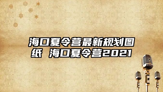 海口夏令營最新規劃圖紙 海口夏令營2021