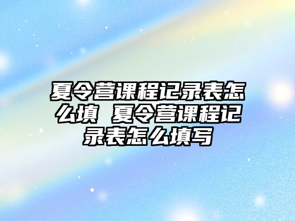 夏令營課程記錄表怎么填 夏令營課程記錄表怎么填寫