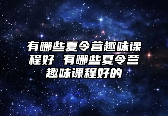 有哪些夏令營趣味課程好 有哪些夏令營趣味課程好的