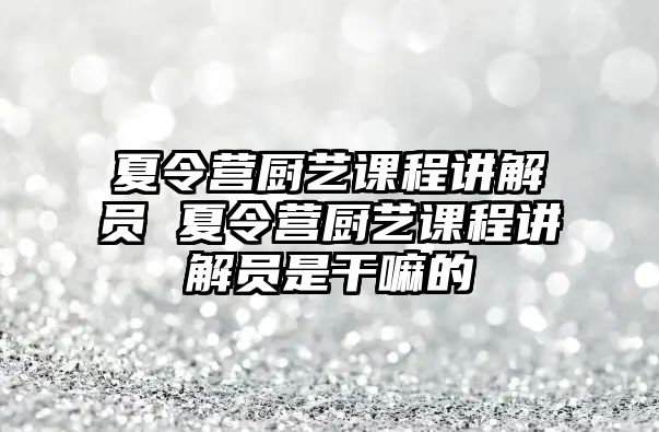 夏令營廚藝課程講解員 夏令營廚藝課程講解員是干嘛的