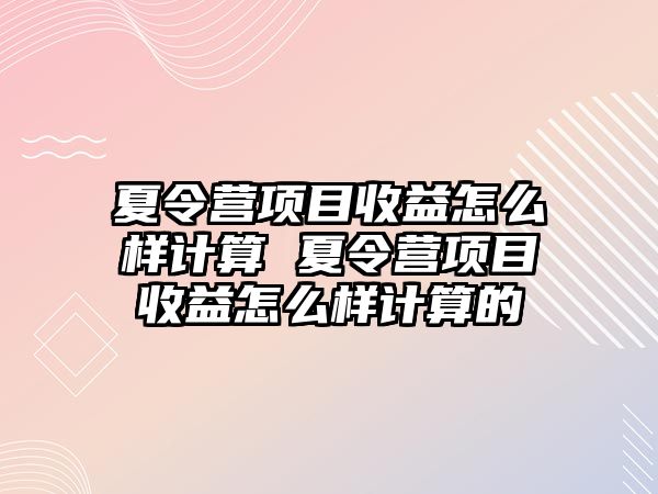 夏令營項目收益怎么樣計算 夏令營項目收益怎么樣計算的