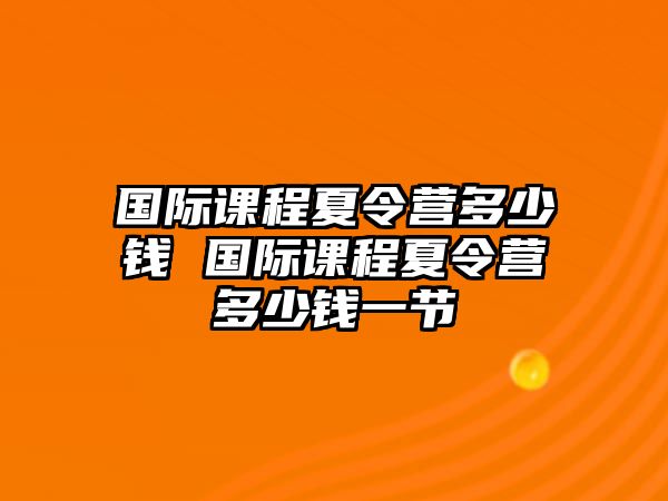 國際課程夏令營多少錢 國際課程夏令營多少錢一節