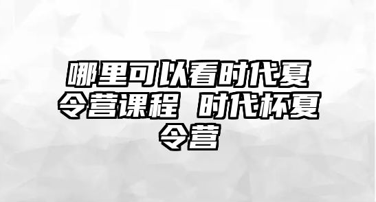 哪里可以看時(shí)代夏令營課程 時(shí)代杯夏令營