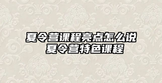 夏令營課程亮點怎么說 夏令營特色課程