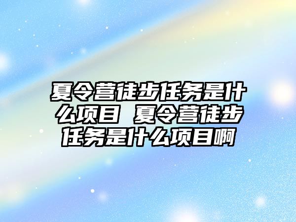 夏令營徒步任務是什么項目 夏令營徒步任務是什么項目啊