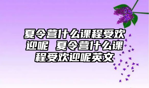 夏令營(yíng)什么課程受歡迎呢 夏令營(yíng)什么課程受歡迎呢英文