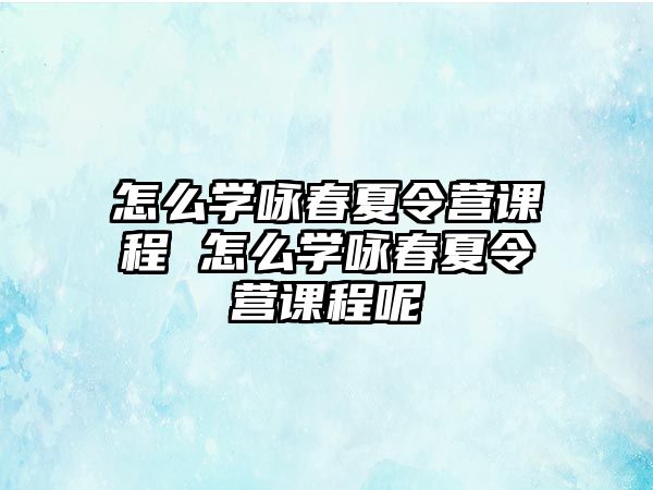 怎么學詠春夏令營課程 怎么學詠春夏令營課程呢