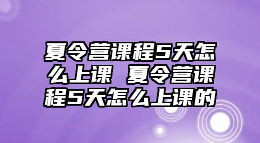 夏令營(yíng)課程5天怎么上課 夏令營(yíng)課程5天怎么上課的