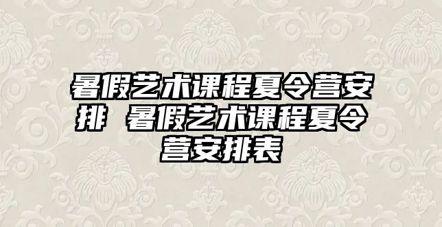 暑假藝術課程夏令營安排 暑假藝術課程夏令營安排表