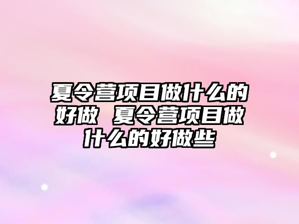 夏令營項目做什么的好做 夏令營項目做什么的好做些