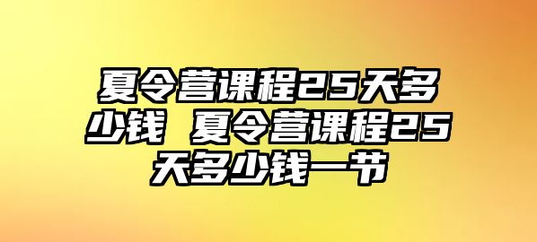 夏令營課程25天多少錢 夏令營課程25天多少錢一節