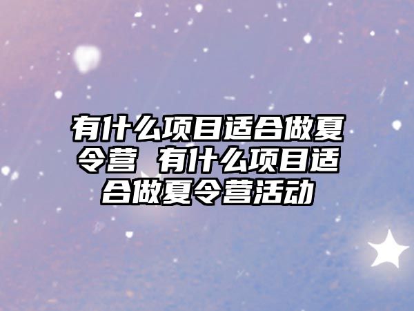 有什么項目適合做夏令營 有什么項目適合做夏令營活動