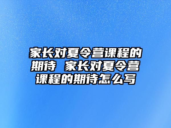 家長對夏令營課程的期待 家長對夏令營課程的期待怎么寫