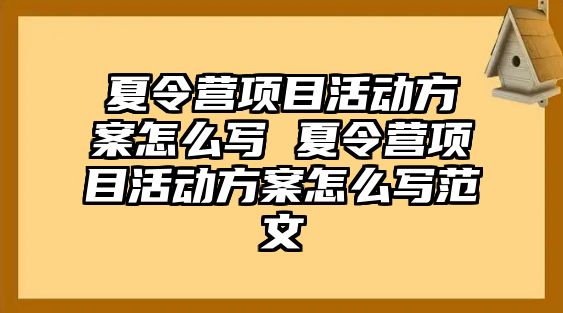 夏令營項目活動方案怎么寫 夏令營項目活動方案怎么寫范文