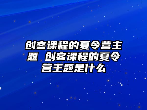 創客課程的夏令營主題 創客課程的夏令營主題是什么