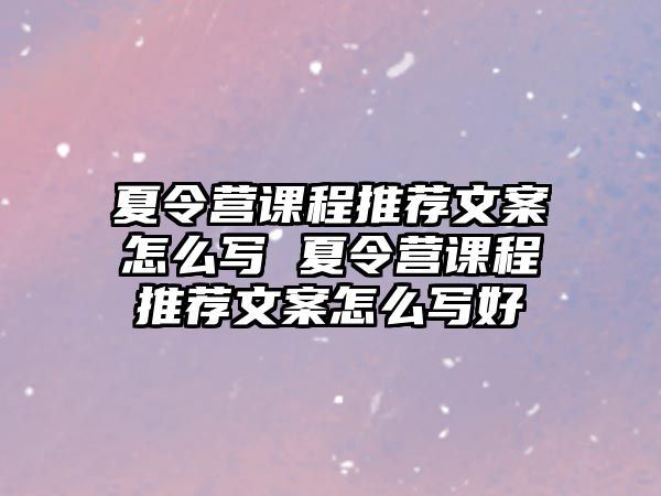 夏令營課程推薦文案怎么寫 夏令營課程推薦文案怎么寫好