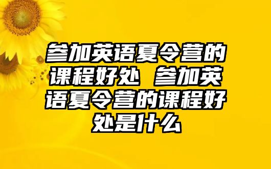 參加英語夏令營的課程好處 參加英語夏令營的課程好處是什么