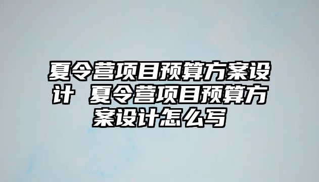 夏令營項目預(yù)算方案設(shè)計 夏令營項目預(yù)算方案設(shè)計怎么寫