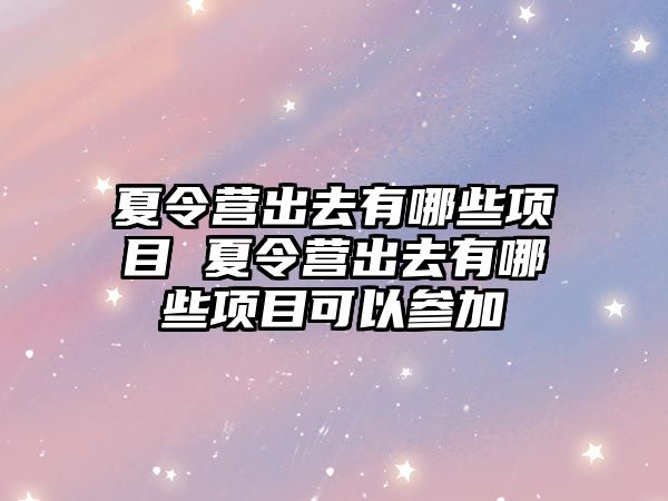 夏令營出去有哪些項目 夏令營出去有哪些項目可以參加