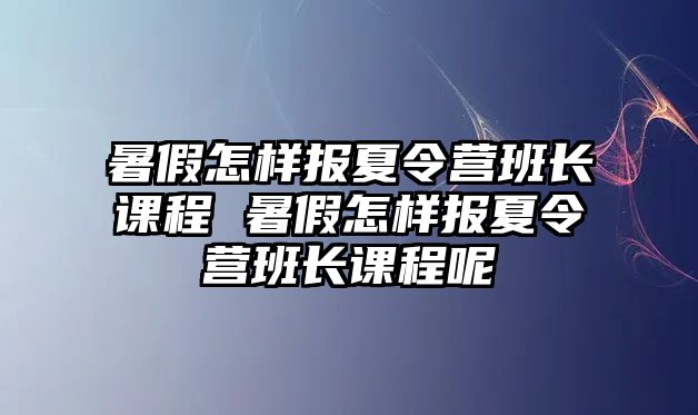 暑假怎樣報夏令營班長課程 暑假怎樣報夏令營班長課程呢