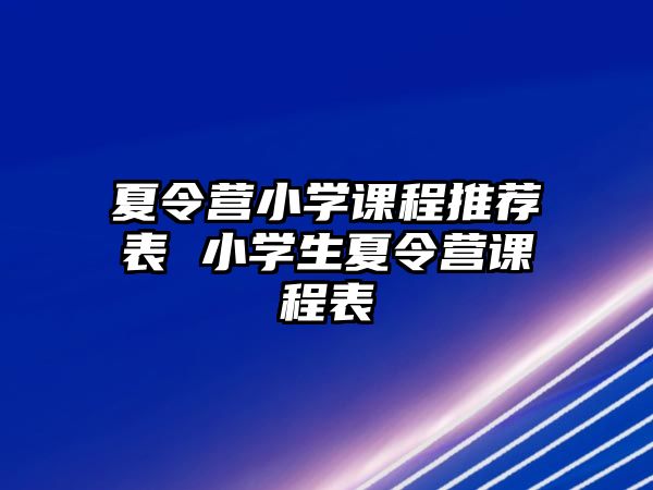 夏令營小學課程推薦表 小學生夏令營課程表