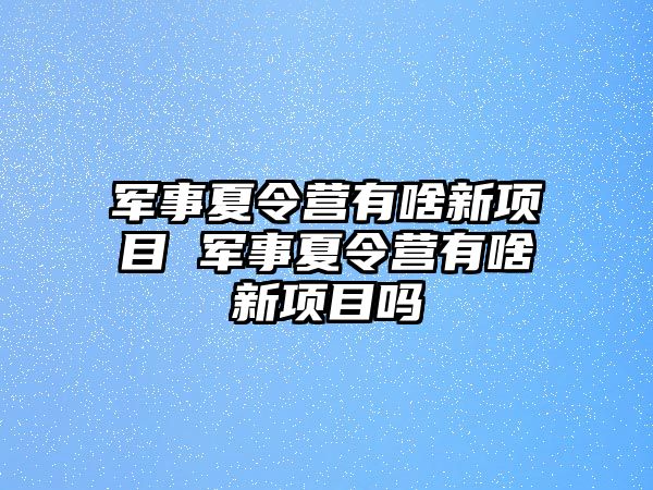 軍事夏令營有啥新項目 軍事夏令營有啥新項目嗎