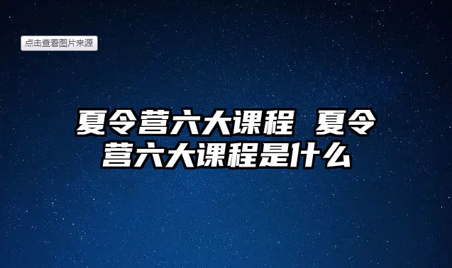 夏令營六大課程 夏令營六大課程是什么