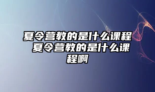 夏令營教的是什么課程 夏令營教的是什么課程啊