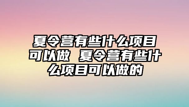 夏令營(yíng)有些什么項(xiàng)目可以做 夏令營(yíng)有些什么項(xiàng)目可以做的