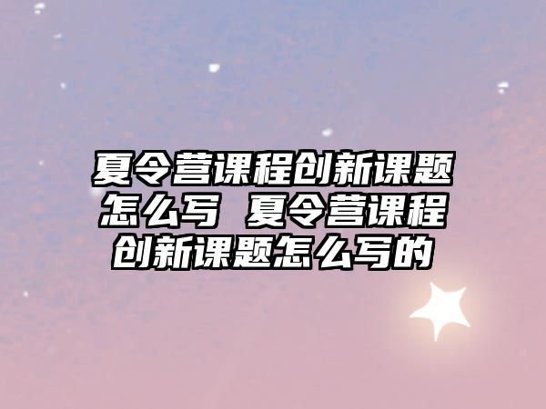 夏令營課程創新課題怎么寫 夏令營課程創新課題怎么寫的