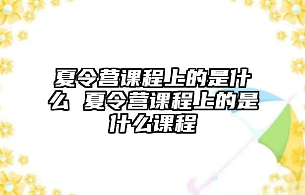 夏令營課程上的是什么 夏令營課程上的是什么課程