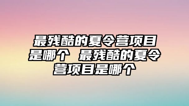 最殘酷的夏令營項目是哪個 最殘酷的夏令營項目是哪個