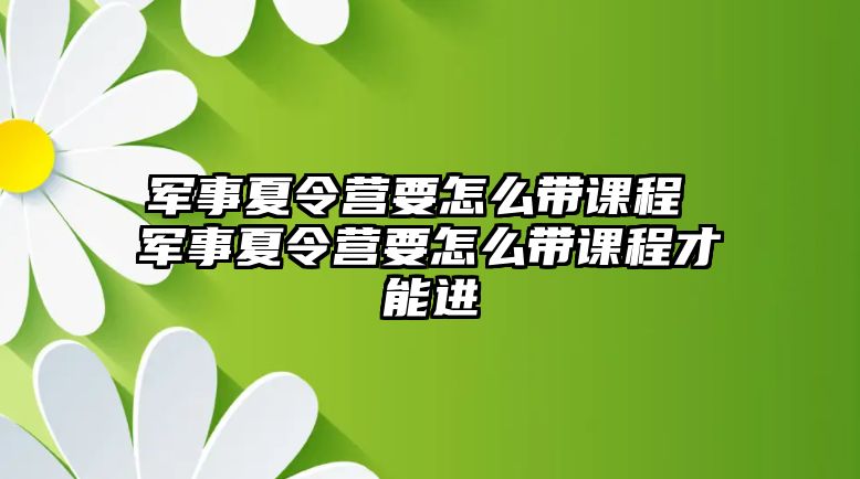 軍事夏令營(yíng)要怎么帶課程 軍事夏令營(yíng)要怎么帶課程才能進(jìn)