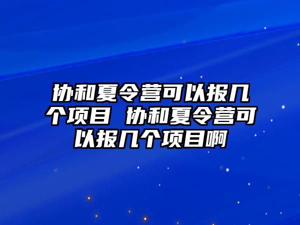 協和夏令營可以報幾個項目 協和夏令營可以報幾個項目啊