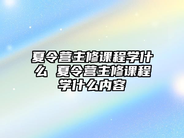 夏令營主修課程學什么 夏令營主修課程學什么內容