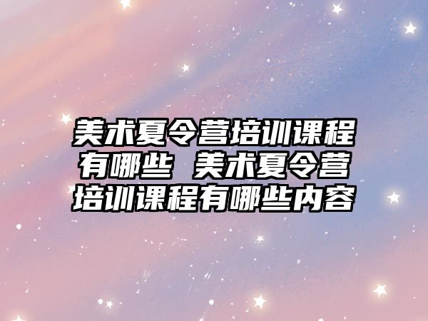 美術夏令營培訓課程有哪些 美術夏令營培訓課程有哪些內容