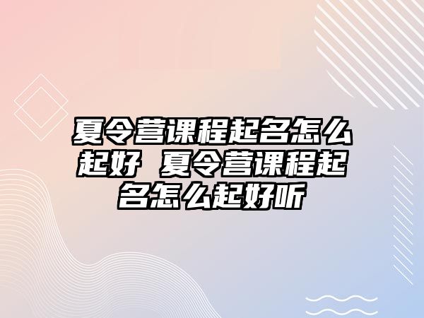 夏令營(yíng)課程起名怎么起好 夏令營(yíng)課程起名怎么起好聽(tīng)