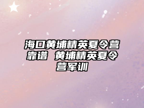 海口黃埔精英夏令營靠譜 黃埔精英夏令營軍訓