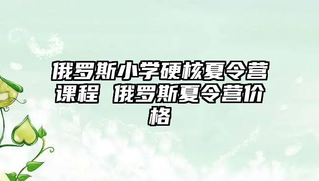 俄羅斯小學(xué)硬核夏令營課程 俄羅斯夏令營價格